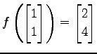 $ \displaystyle{
f\left(
\begin{bmatrix}
1 \\ 1
\end{bmatrix}\right)=
\begin{bmatrix}
2 \\ 4
\end{bmatrix}}$