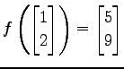 $ \displaystyle{
f\left(
\begin{bmatrix}
1 \\ 2
\end{bmatrix}\right)=
\begin{bmatrix}
5 \\ 9
\end{bmatrix}}$