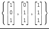 $ \displaystyle{
\left\{
\begin{bmatrix}
1 \\ 0 \\ 1
\end{bmatrix},
\begin{bmatrix}
0 \\ 1 \\ 1
\end{bmatrix},
\begin{bmatrix}
1 \\ 1 \\ 1
\end{bmatrix}\right\}
}$