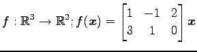 $ \displaystyle{
f:\mathbb{R}^3\to\mathbb{R}^2;
f(\vec{x})=
\begin{bmatrix}
1 & -1 & 2 \\
3 & 1 & 0
\end{bmatrix}\vec{x}
}$