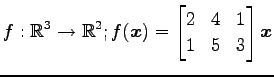 $ \displaystyle{
f:\mathbb{R}^3\to\mathbb{R}^2;
f(\vec{x})=
\begin{bmatrix}
2 & 4 & 1 \\
1 & 5 & 3
\end{bmatrix}\vec{x}
}$