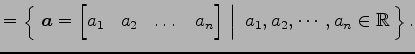 $\displaystyle = \left\{\left.\,{\vec{a}= \begin{bmatrix}a_{1} & a_{2} & \dots &...
...{bmatrix}}\,\,\right\vert\,\,{a_{1},a_{2},\cdots,a_{n}\in\mathbb{R}}\,\right\}.$