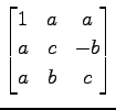 $ \displaystyle{
\begin{bmatrix}
1 & a & a \\
a & c & -b \\
a & b & c
\end{bmatrix}}$