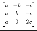 $ \displaystyle{
\begin{bmatrix}
a & -b & -c \\
a & b & -c \\
a & 0 & 2c
\end{bmatrix}}$