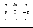 $ \displaystyle{
\begin{bmatrix}
a & 2a & a \\
b & 0 & -b \\
c & -c & c
\end{bmatrix}}$