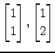 $ \displaystyle{
\begin{bmatrix}
1 \\ 1
\end{bmatrix},
\begin{bmatrix}
1 \\ 2
\end{bmatrix}}$