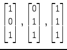 $ \displaystyle{
\begin{bmatrix}
1 \\ 0 \\ 1
\end{bmatrix},
\begin{bmatrix}
0 \\ 1 \\ 1
\end{bmatrix},
\begin{bmatrix}
1 \\ 1 \\ 1
\end{bmatrix}}$