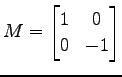 $ M=
\begin{bmatrix}
1 & 0 \\
0 & -1
\end{bmatrix}$