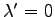 $ \lambda'=0$