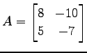 $\displaystyle A= \begin{bmatrix}8 & -10 \\ 5 & -7 \end{bmatrix}$