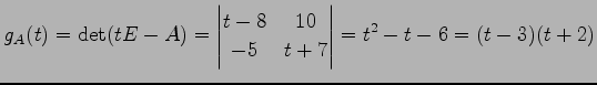 $\displaystyle g_A(t)=\det(tE-A)= \begin{vmatrix}t-8 & 10 \\ -5 & t+7 \end{vmatrix} = t^2-t-6= (t-3)(t+2)$