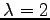 $ \lambda=2$