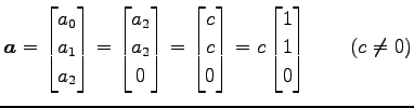 $\displaystyle \vec{a}= \begin{bmatrix}a_0 \\ a_1 \\ a_2 \end{bmatrix} = \begin{...
...\\ 0 \end{bmatrix} = c \begin{bmatrix}1 \\ 1 \\ 0 \end{bmatrix} \qquad (c\neq0)$