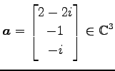 $\displaystyle \vec{a}= \begin{bmatrix}2-2i \\ -1 \\ -i \end{bmatrix} \in\mathbb{C}^{3}$