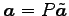 $ \vec{a}=P\tilde{\vec{a}}$