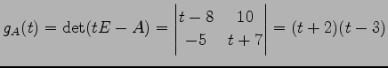 $\displaystyle g_A(t)=\det(tE-A)= \begin{vmatrix}t-8 & 10 \\ -5 & t+7 \end{vmatrix} = (t+2)(t-3)$