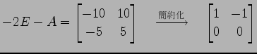 $\displaystyle -2E-A= \begin{bmatrix}-10 & 10 \\ -5 & 5 \end{bmatrix} \quad\xrightarrow{\text{}}\quad \begin{bmatrix}1 & -1 \\ 0 & 0 \end{bmatrix}$