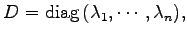 $\displaystyle D=\mathrm{diag}\,(\lambda_1,\cdots,\lambda_n),$