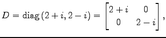 $\displaystyle D=\mathrm{diag}\,(2+i,2-i)= \begin{bmatrix}2+i & 0 \\ 0 & 2-i \end{bmatrix},$