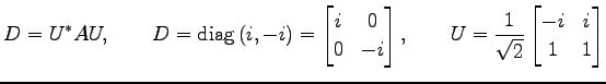 $\displaystyle D=U^{*}AU, \qquad D=\mathrm{diag}\,(i,-i)= \begin{bmatrix}i & 0 \...
...trix}, \qquad U=\frac{1}{\sqrt{2}} \begin{bmatrix}-i & i \\ 1 & 1 \end{bmatrix}$