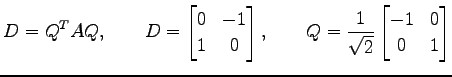 $\displaystyle D={Q}^{T}AQ, \qquad D= \begin{bmatrix}0 & -1 \\ 1 & 0 \end{bmatrix}, \qquad Q=\frac{1}{\sqrt{2}} \begin{bmatrix}-1 & 0 \\ 0 & 1 \end{bmatrix}$