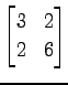 $ \displaystyle{
\begin{bmatrix}
3 & 2 \\
2 & 6
\end{bmatrix}}$