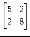 $ \displaystyle{
\begin{bmatrix}
5 & 2 \\
2 & 8
\end{bmatrix}}$