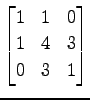 $ \displaystyle{
\begin{bmatrix}
1 & 1 & 0 \\
1 & 4 & 3 \\
0 & 3 & 1
\end{bmatrix}}$