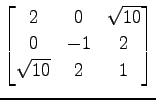 $ \displaystyle{
\begin{bmatrix}
2 & 0 & \sqrt{10} \\
0 & -1 & 2 \\
\sqrt{10} & 2 & 1
\end{bmatrix}}$