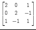 $ \displaystyle{
\begin{bmatrix}
2 & 0 & 1 \\
0 & 2 & -1 \\
1 & -1 & 1
\end{bmatrix}}$