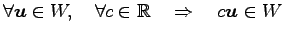 $ \forall\vec{u}\in W,\quad
\forall c\in\mathbb{R}
\quad\Rightarrow\quad
c\vec{u}\in W$