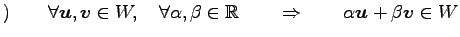 $\displaystyle )\qquad \forall\vec{u},\vec{v}\in W, \quad \forall\alpha,\beta\in\mathbb{R} \qquad\Rightarrow\qquad \alpha\vec{u}+\beta\vec{v}\in W$