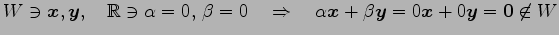 $\displaystyle W\ni\vec{x},\vec{y},\quad \mathbb{R}\ni \alpha=0,\,\beta=0 \quad\Rightarrow\quad \alpha\vec{x}+\beta\vec{y}= 0\vec{x}+0\vec{y}=\vec{0}\not\in W$