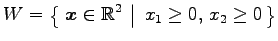 $\displaystyle W=\left\{\left.\,{\vec{x}\in\mathbb{R}^2}\,\,\right\vert\,\,{x_{1}\ge0,\,x_{2}\ge0}\,\right\}$