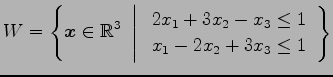 $\displaystyle W= \left\{ \vec{x}\in\mathbb{R}^3 \,\,\left\vert\,\, \begin{array}{l} 2x_1+3x_2-x_3\leq 1 \\ x_1-2x_2+3x_3\leq 1 \end{array} \right. \right\}$