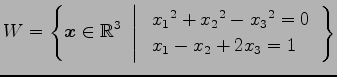 $\displaystyle W= \left\{ \vec{x}\in\mathbb{R}^3 \,\,\left\vert\,\, \begin{array}{l} x_1{}^2+x_2{}^2-x_3{}^2=0 \\ x_1-x_2+2x_3=1 \end{array} \right. \right\}$