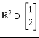 $ \displaystyle{
\mathbb{R}^{2}\ni
\begin{bmatrix}
1 \\ 2
\end{bmatrix}}$