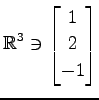 $ \displaystyle{
\mathbb{R}^{3}\ni
\begin{bmatrix}
1 \\ 2 \\ -1
\end{bmatrix}}$