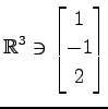 $ \displaystyle{
\mathbb{R}^{3}\ni
\begin{bmatrix}
1 \\ -1 \\ 2
\end{bmatrix}}$