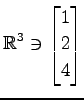 $ \displaystyle{
\mathbb{R}^{3}\ni
\begin{bmatrix}
1 \\ 2 \\ 4
\end{bmatrix}}$