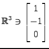 $ \displaystyle{
\mathbb{R}^{3}\ni
\begin{bmatrix}
1 \\ -1 \\ 0
\end{bmatrix}}$