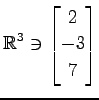 $ \displaystyle{
\mathbb{R}^{3}\ni
\begin{bmatrix}
2 \\ -3 \\ 7
\end{bmatrix}}$