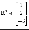 $ \displaystyle{
\mathbb{R}^{3}\ni
\begin{bmatrix}
1 \\ 2 \\ -3
\end{bmatrix}}$