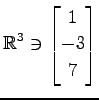 $ \displaystyle{
\mathbb{R}^{3}\ni
\begin{bmatrix}
1 \\ -3 \\ 7
\end{bmatrix}}$