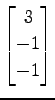 $ \displaystyle{
\begin{bmatrix}
3 \\ -1 \\ -1
\end{bmatrix}}$