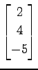 $ \displaystyle{
\begin{bmatrix}
2 \\ 4 \\ -5
\end{bmatrix}}$