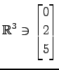 $ \displaystyle{
\mathbb{R}^{3}\ni
\begin{bmatrix}
0 \\ 2 \\ 5
\end{bmatrix}}$