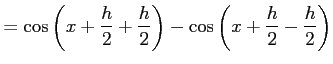 $\displaystyle = \cos\left(x+\frac{h}{2}+\frac{h}{2}\right)- \cos\left(x+\frac{h}{2}-\frac{h}{2}\right)$