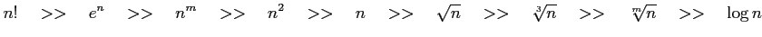 $\displaystyle n! \quad>>\quad e^{n} \quad>>\quad n^m \quad>>\quad n^2 \quad>>\q...
... \sqrt{n} \quad>>\quad \sqrt[3]{n} \quad>>\quad \sqrt[m]{n} \quad>>\quad \log n$