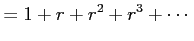 $\displaystyle =1+r+r^2+r^3+\cdots$